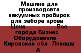 Машина для производсвта вакуумных пробирок для забора крови › Цена ­ 1 000 000 - Все города Бизнес » Оборудование   . Кировская обл.,Леваши д.